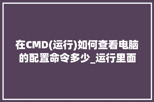 在CMD(运行)如何查看电脑的配置命令多少_运行里面怎么看电脑配置?