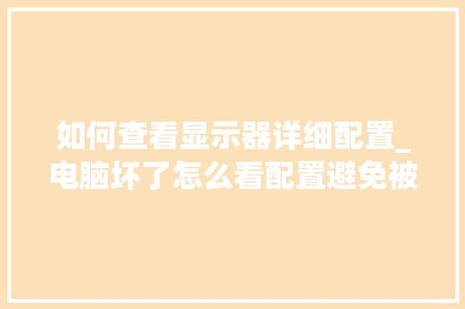 如何查看显示器详细配置_电脑坏了怎么看配置避免被换