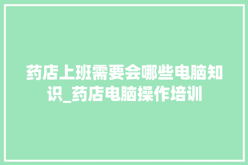药店上班需要会哪些电脑知识_药店电脑操作培训
