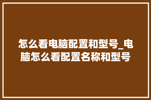 怎么看电脑配置和型号_电脑怎么看配置名称和型号