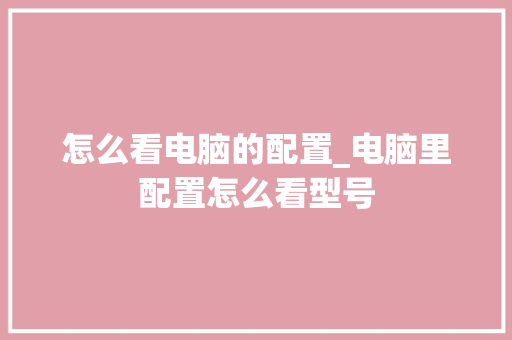 怎么看电脑的配置_电脑里配置怎么看型号