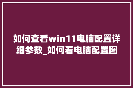 如何查看win11电脑配置详细参数_如何看电脑配置图
