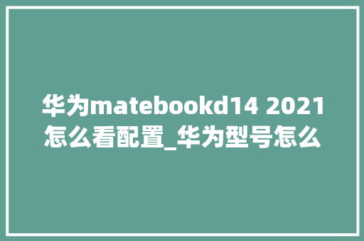 华为matebookd14 2021怎么看配置_华为型号怎么看电脑配置参数 华为matebookd14 2021怎么看配置_华为型号怎么看电脑配置参数