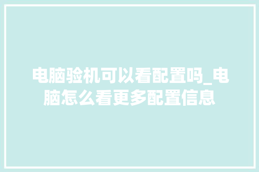 电脑验机可以看配置吗_电脑怎么看更多配置信息