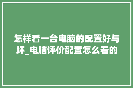 怎样看一台电脑的配置好与坏_电脑评价配置怎么看的