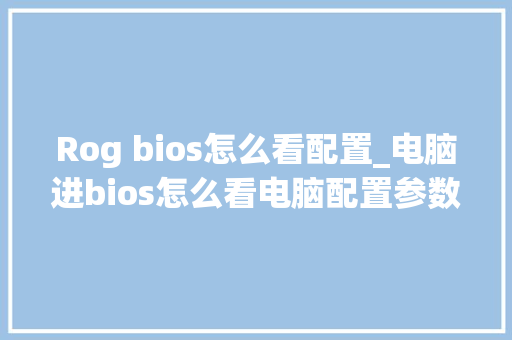 Rog bios怎么看配置_电脑进bios怎么看电脑配置参数