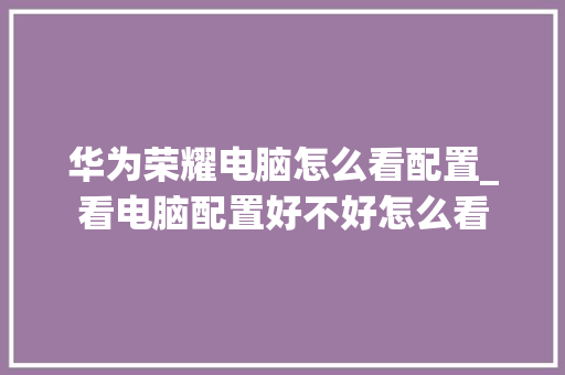 华为荣耀电脑怎么看配置_看电脑配置好不好怎么看