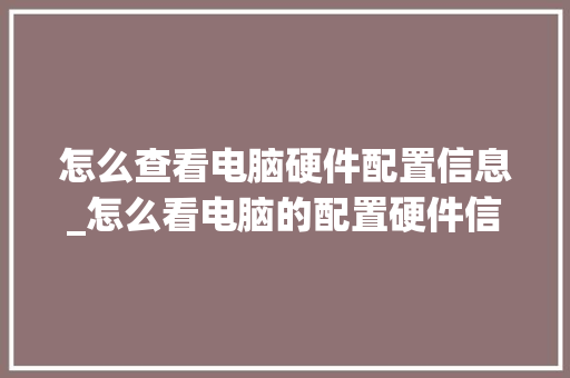 怎么查看电脑硬件配置信息_怎么看电脑的配置硬件信息