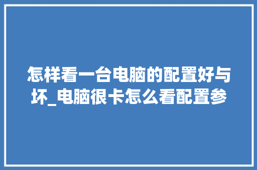 怎样看一台电脑的配置好与坏_电脑很卡怎么看配置参数