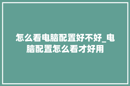 怎么看电脑配置好不好_电脑配置怎么看才好用