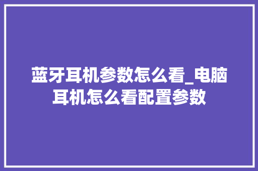 蓝牙耳机参数怎么看_电脑耳机怎么看配置参数