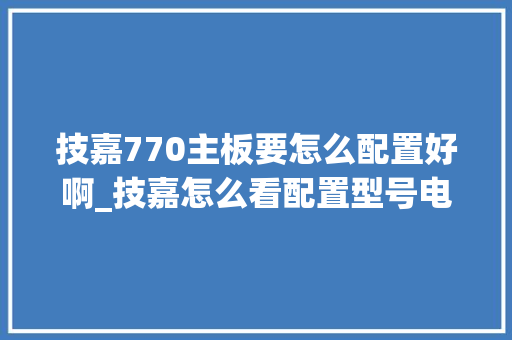 技嘉770主板要怎么配置好啊_技嘉怎么看配置型号电脑