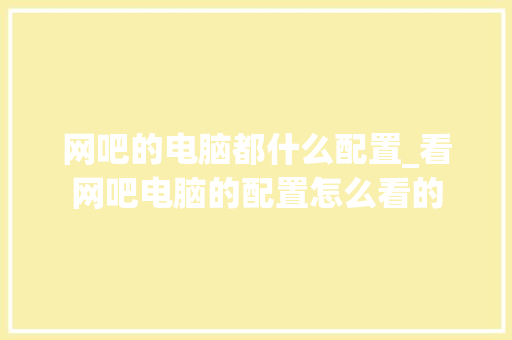 网吧的电脑都什么配置_看网吧电脑的配置怎么看的 网络技术 网吧的电脑都什么配置_看网吧电脑的配置怎么看的 网络技术