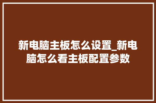 新电脑主板怎么设置_新电脑怎么看主板配置参数