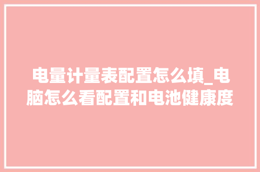 电量计量表配置怎么填_电脑怎么看配置和电池健康度