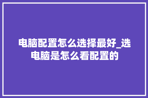 电脑配置怎么选择最好_选电脑是怎么看配置的