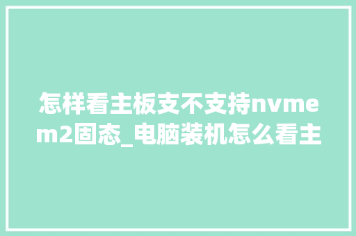 怎样看主板支不支持nvmem2固态_电脑装机怎么看主板配置参数