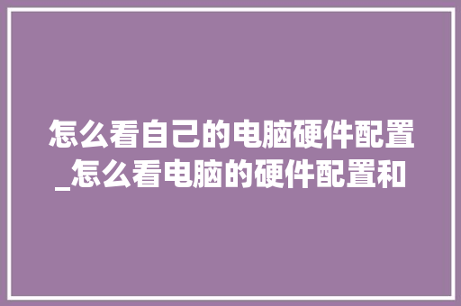怎么看自己的电脑硬件配置_怎么看电脑的硬件配置和软件配置
