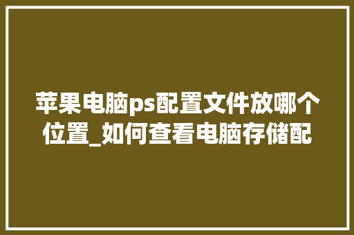 苹果电脑ps配置文件放哪个位置_如何查看电脑存储配置