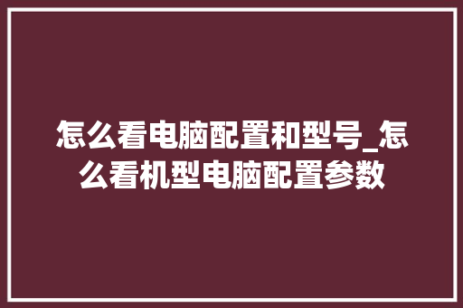 怎么看电脑配置和型号_怎么看机型电脑配置参数
