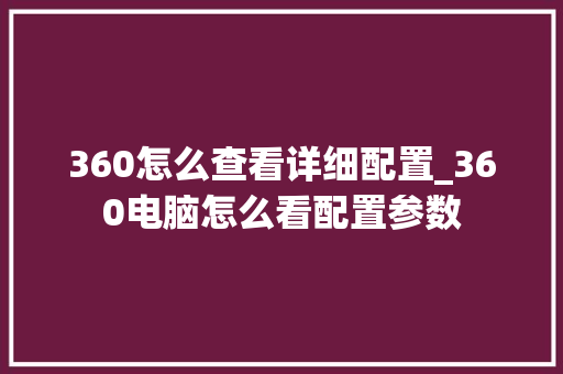 360怎么查看详细配置_360电脑怎么看配置参数 360怎么查看详细配置_360电脑怎么看配置参数