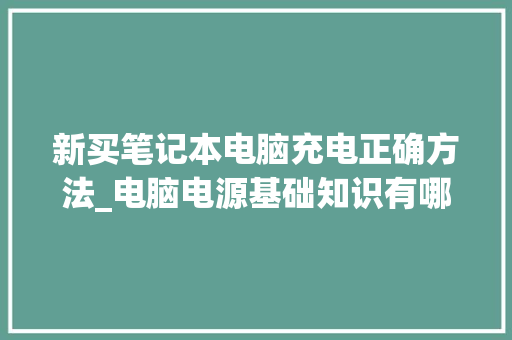 新买笔记本电脑充电正确方法_电脑电源基础知识有哪些 新买笔记本电脑充电正确方法_电脑电源基础知识有哪些