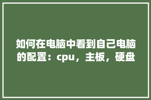 如何在电脑中看到自己电脑的配置:cpu,主板,硬盘,内存等_无硬盘怎么看电脑配置参数 如何在电脑中看到自己电脑的配置:cpu,主板,硬盘,内存等_无硬盘怎么看电脑配置参数