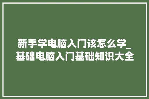 新手学电脑入门该怎么学_基础电脑入门基础知识大全
