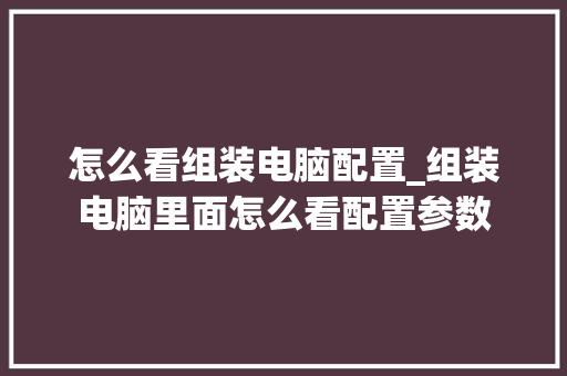 怎么看组装电脑配置_组装电脑里面怎么看配置参数 怎么看组装电脑配置_组装电脑里面怎么看配置参数