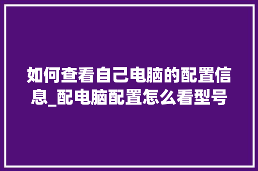 如何查看自己电脑的配置信息_配电脑配置怎么看型号