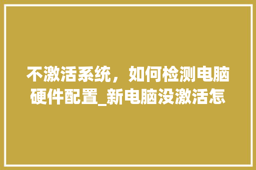 不激活系统，如何检测电脑硬件配置_新电脑没激活怎么看配置参数 操作系统