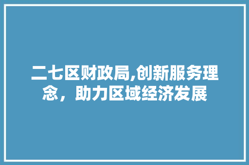 二七区财政局,创新服务理念，助力区域经济发展 二七区财政局,创新服务理念，助力区域经济发展 编程语言