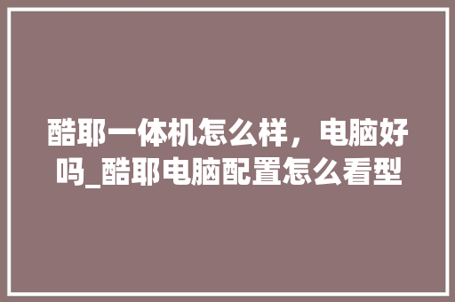 酷耶一体机怎么样，电脑好吗_酷耶电脑配置怎么看型号