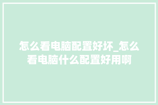 怎么看电脑配置好坏_怎么看电脑什么配置好用啊