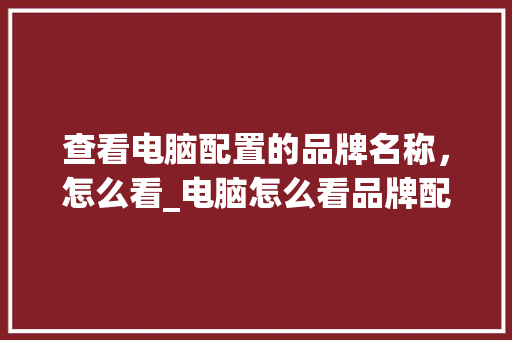 查看电脑配置的品牌名称，怎么看_电脑怎么看品牌配置参数