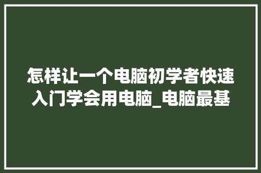 怎样让一个电脑初学者快速入门学会用电脑_电脑最基础知识入门视频