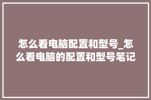 怎么看电脑配置和型号_怎么看电脑的配置和型号笔记本