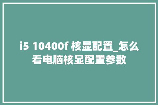 i5 10400f 核显配置_怎么看电脑核显配置参数