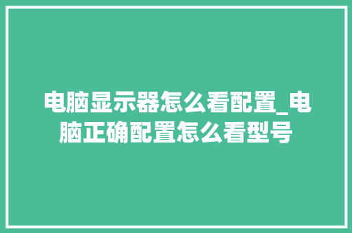 电脑显示器怎么看配置_电脑正确配置怎么看型号
