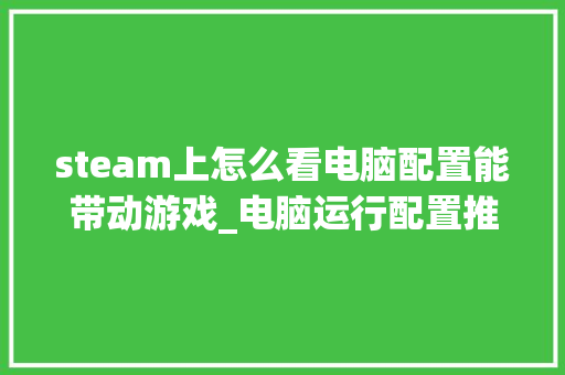 steam上怎么看电脑配置能带动游戏_电脑运行配置推荐怎么看的