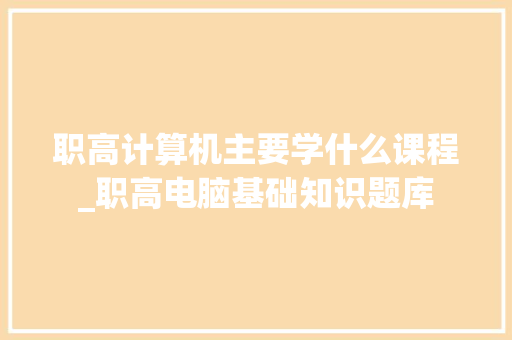 职高计算机主要学什么课程_职高电脑基础知识题库 职高计算机主要学什么课程_职高电脑基础知识题库