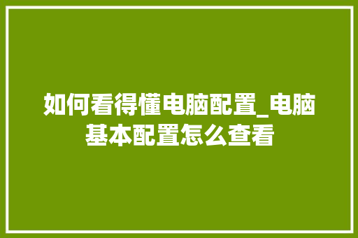 如何看得懂电脑配置_电脑基本配置怎么查看 如何看得懂电脑配置_电脑基本配置怎么查看