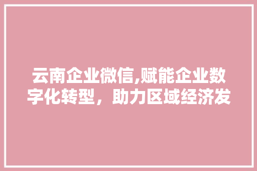 云南企业微信,赋能企业数字化转型，助力区域经济发展 云南企业微信,赋能企业数字化转型，助力区域经济发展 电脑故障维修