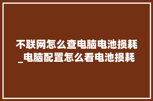 不联网怎么查电脑电池损耗_电脑配置怎么看电池损耗程度