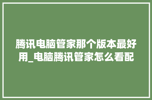 腾讯电脑管家那个版本最好用_电脑腾讯管家怎么看配置信息