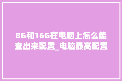 8G和16G在电脑上怎么能查出来配置_电脑最高配置清单怎么看的