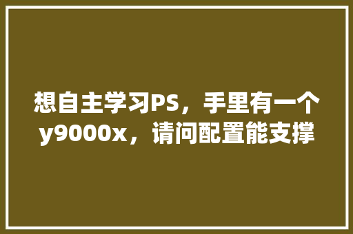 想自主学习PS,手里有一个y9000x,请问配置能支撑我学习一些基础的PS吗?需要单独买独立显卡吗_自主电脑配置推荐怎么看的 想自主学习PS,手里有一个y9000x,请问配置能支撑我学习一些基础的PS吗?需要单独买独立显卡吗_自主电脑配置推荐怎么看的