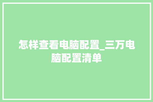怎样查看电脑配置_三万电脑配置清单 怎样查看电脑配置_三万电脑配置清单