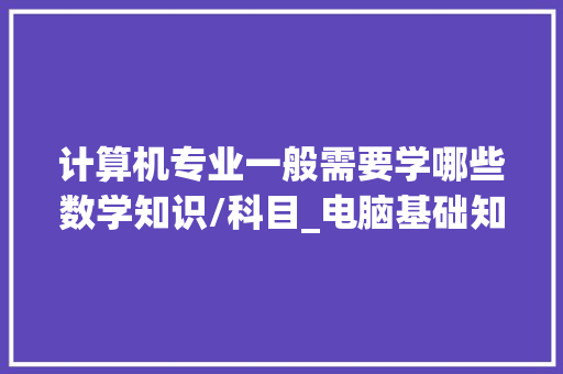 计算机专业一般需要学哪些数学知识/科目_电脑基础知识了解