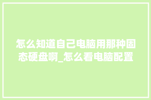 怎么知道自己电脑用那种固态硬盘啊_怎么看电脑配置固态硬盘型号